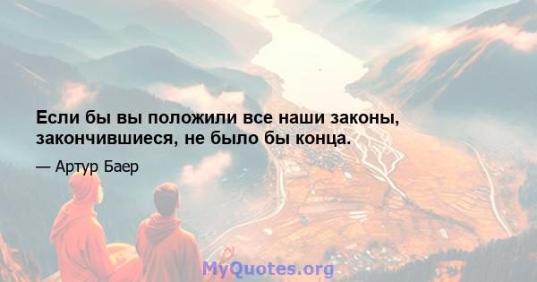 Если бы вы положили все наши законы, закончившиеся, не было бы конца.