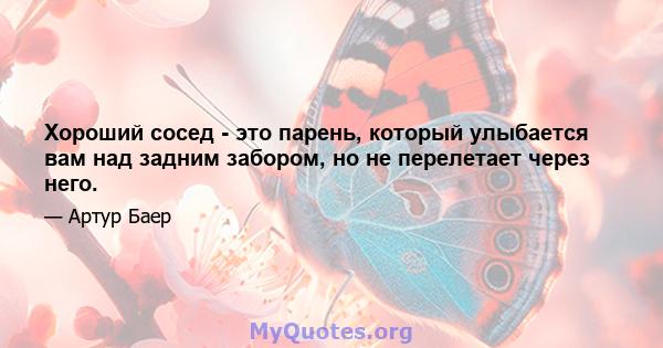 Хороший сосед - это парень, который улыбается вам над задним забором, но не перелетает через него.