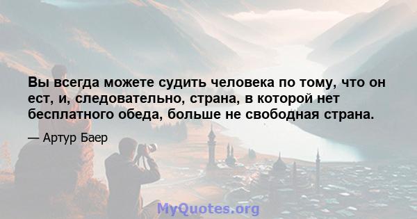 Вы всегда можете судить человека по тому, что он ест, и, следовательно, страна, в которой нет бесплатного обеда, больше не свободная страна.