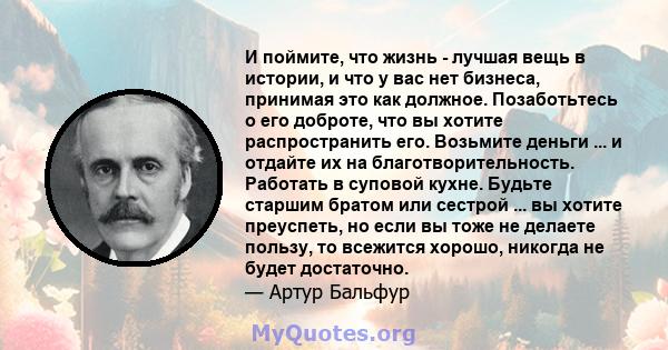 И поймите, что жизнь - лучшая вещь в истории, и что у вас нет бизнеса, принимая это как должное. Позаботьтесь о его доброте, что вы хотите распространить его. Возьмите деньги ... и отдайте их на благотворительность.