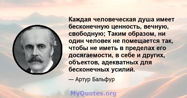 Каждая человеческая душа имеет бесконечную ценность, вечную, свободную; Таким образом, ни один человек не помещается так, чтобы не иметь в пределах его досягаемости, в себе и других, объектов, адекватных для бесконечных 