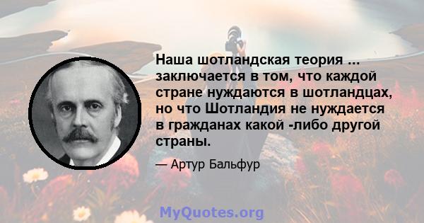 Наша шотландская теория ... заключается в том, что каждой стране нуждаются в шотландцах, но что Шотландия не нуждается в гражданах какой -либо другой страны.