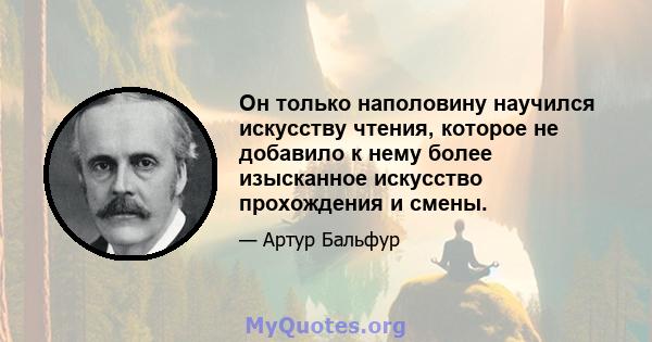 Он только наполовину научился искусству чтения, которое не добавило к нему более изысканное искусство прохождения и смены.