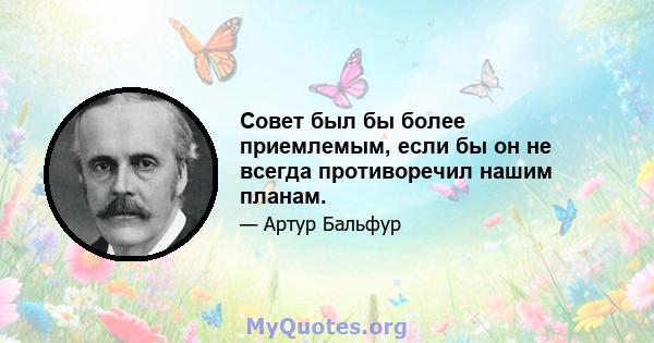 Совет был бы более приемлемым, если бы он не всегда противоречил нашим планам.