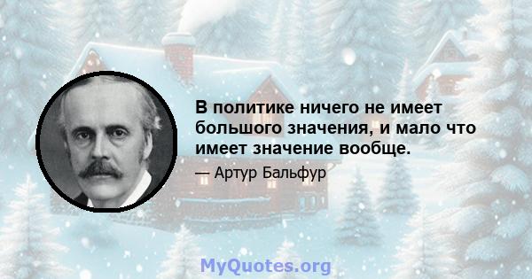 В политике ничего не имеет большого значения, и мало что имеет значение вообще.