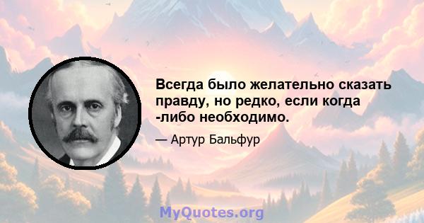 Всегда было желательно сказать правду, но редко, если когда -либо необходимо.