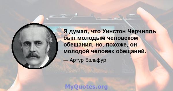 Я думал, что Уинстон Черчилль был молодым человеком обещания, но, похоже, он молодой человек обещаний.