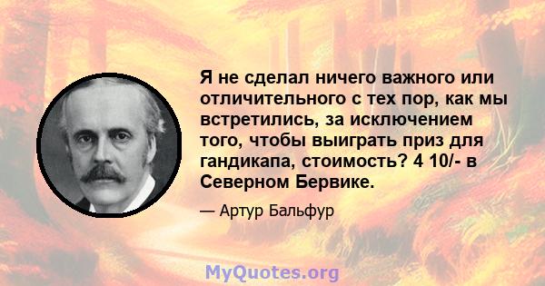 Я не сделал ничего важного или отличительного с тех пор, как мы встретились, за исключением того, чтобы выиграть приз для гандикапа, стоимость? 4 10/- в Северном Бервике.