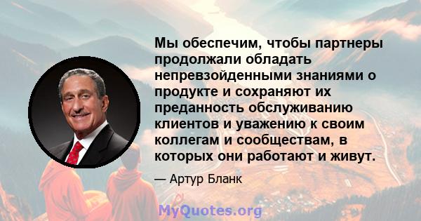 Мы обеспечим, чтобы партнеры продолжали обладать непревзойденными знаниями о продукте и сохраняют их преданность обслуживанию клиентов и уважению к своим коллегам и сообществам, в которых они работают и живут.