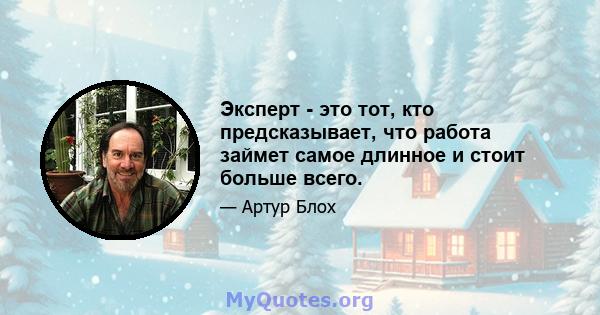 Эксперт - это тот, кто предсказывает, что работа займет самое длинное и стоит больше всего.