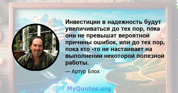 Инвестиции в надежность будут увеличиваться до тех пор, пока они не превышат вероятной причины ошибок, или до тех пор, пока кто -то не настаивает на выполнении некоторой полезной работы.