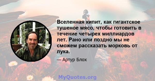 Вселенная кипит, как гигантское тушеное мясо, чтобы готовить в течение четырех миллиардов лет. Рано или поздно мы не сможем рассказать морковь от лука.