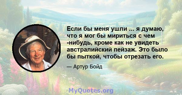 Если бы меня ушли ... я думаю, что я мог бы мириться с чем -нибудь, кроме как не увидеть австралийский пейзаж. Это было бы пыткой, чтобы отрезать его.