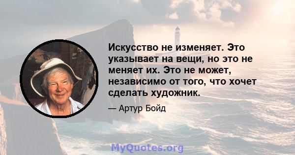 Искусство не изменяет. Это указывает на вещи, но это не меняет их. Это не может, независимо от того, что хочет сделать художник.