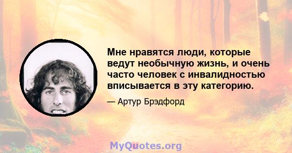 Мне нравятся люди, которые ведут необычную жизнь, и очень часто человек с инвалидностью вписывается в эту категорию.