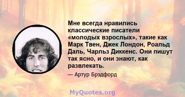 Мне всегда нравились классические писатели «молодых взрослых», такие как Марк Твен, Джек Лондон, Роальд Даль, Чарльз Диккенс. Они пишут так ясно, и они знают, как развлекать.