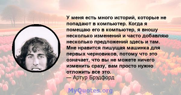 У меня есть много историй, которые не попадают в компьютер. Когда я помещаю его в компьютер, я вношу несколько изменений и часто добавляю несколько предложений здесь и там. Мне нравится пишущая машинка для первых