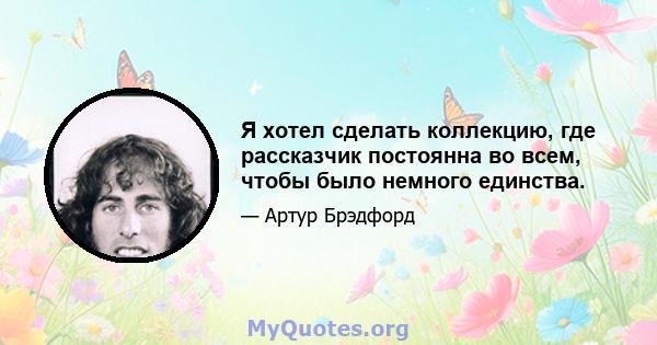 Я хотел сделать коллекцию, где рассказчик постоянна во всем, чтобы было немного единства.