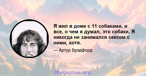 Я жил в доме с 11 собаками, и все, о чем я думал, это собаки. Я никогда не занимался сексом с ними, хотя.