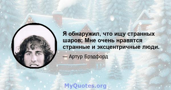 Я обнаружил, что ищу странных шаров; Мне очень нравятся странные и эксцентричные люди.