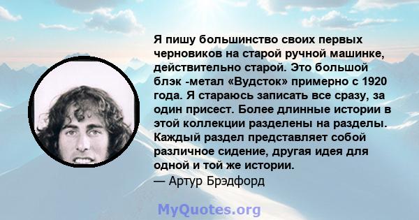 Я пишу большинство своих первых черновиков на старой ручной машинке, действительно старой. Это большой блэк -метал «Вудсток» примерно с 1920 года. Я стараюсь записать все сразу, за один присест. Более длинные истории в