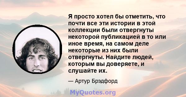 Я просто хотел бы отметить, что почти все эти истории в этой коллекции были отвергнуты некоторой публикацией в то или иное время, на самом деле некоторые из них были отвергнуты. Найдите людей, которым вы доверяете, и