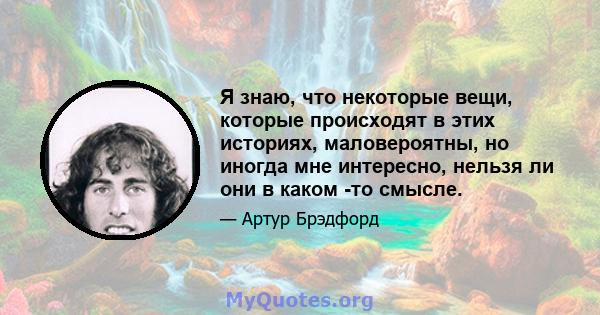 Я знаю, что некоторые вещи, которые происходят в этих историях, маловероятны, но иногда мне интересно, нельзя ли они в каком -то смысле.