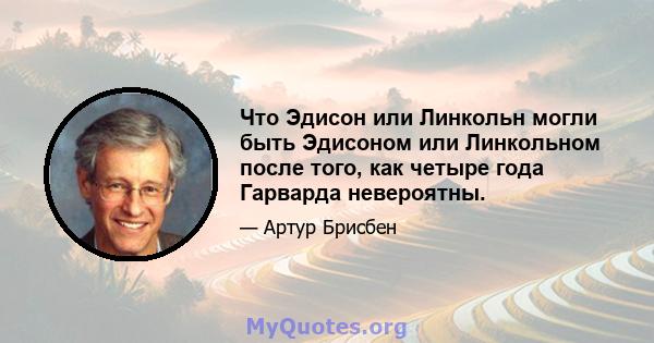 Что Эдисон или Линкольн могли быть Эдисоном или Линкольном после того, как четыре года Гарварда невероятны.