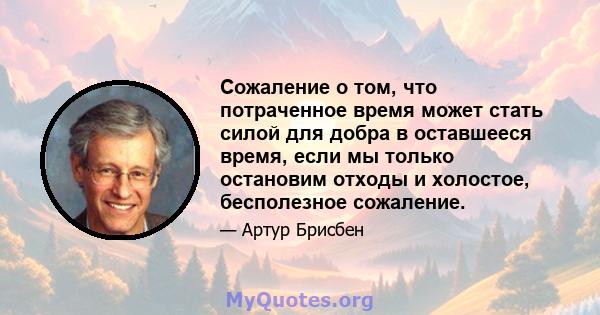 Сожаление о том, что потраченное время может стать силой для добра в оставшееся время, если мы только остановим отходы и холостое, бесполезное сожаление.