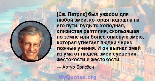 [Св. Патрик] был ужасом для любой змеи, которая подошла на его пути, будь то холодная, слизистая рептилия, скользящая по земле или более опасную змею, которая угнетает людей через ложные учения. И он выгнал змей из ума