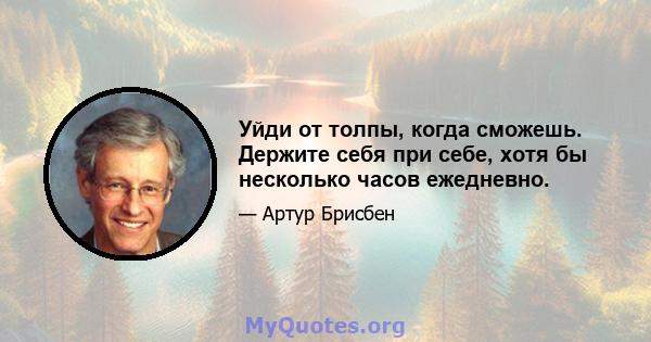 Уйди от толпы, когда сможешь. Держите себя при себе, хотя бы несколько часов ежедневно.