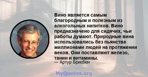 Вино является самым благородным и полезным из алкогольных напитков. Вино предназначено для сидячих, чьи работы думают. Природные вина использовались без пьянства миллионами людей на протяжении веков. Они поставляют