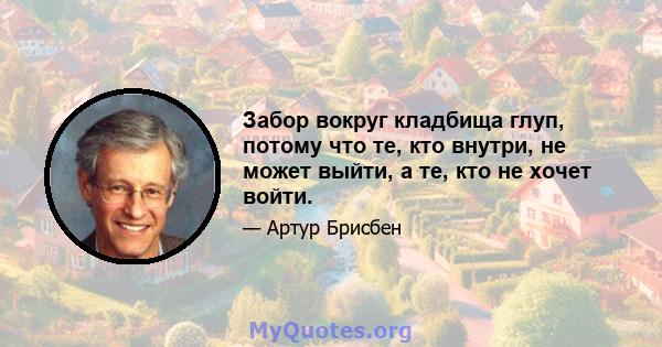 Забор вокруг кладбища глуп, потому что те, кто внутри, не может выйти, а те, кто не хочет войти.