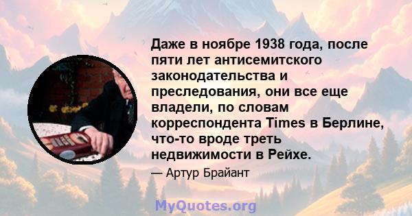 Даже в ноябре 1938 года, после пяти лет антисемитского законодательства и преследования, они все еще владели, по словам корреспондента Times в Берлине, что-то вроде треть недвижимости в Рейхе.