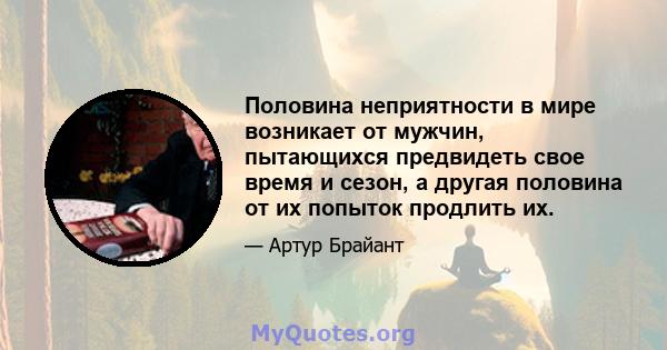 Половина неприятности в мире возникает от мужчин, пытающихся предвидеть свое время и сезон, а другая половина от их попыток продлить их.