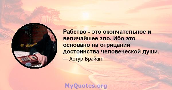 Рабство - это окончательное и величайшее зло. Ибо это основано на отрицании достоинства человеческой души.