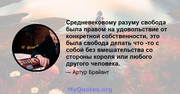 Средневековому разуму свобода была правом на удовольствие от конкретной собственности, это была свобода делать что -то с собой без вмешательства со стороны короля или любого другого человека.