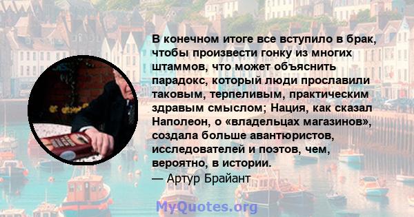 В конечном итоге все вступило в брак, чтобы произвести гонку из многих штаммов, что может объяснить парадокс, который люди прославили таковым, терпеливым, практическим здравым смыслом; Нация, как сказал Наполеон, о