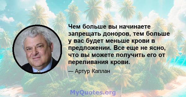 Чем больше вы начинаете запрещать доноров, тем больше у вас будет меньше крови в предложении. Все еще не ясно, что вы можете получить его от переливания крови.