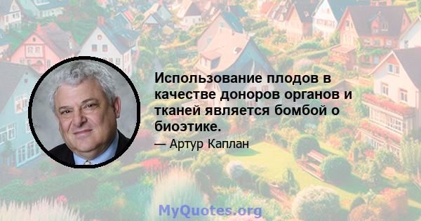 Использование плодов в качестве доноров органов и тканей является бомбой о биоэтике.