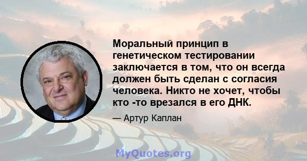 Моральный принцип в генетическом тестировании заключается в том, что он всегда должен быть сделан с согласия человека. Никто не хочет, чтобы кто -то врезался в его ДНК.