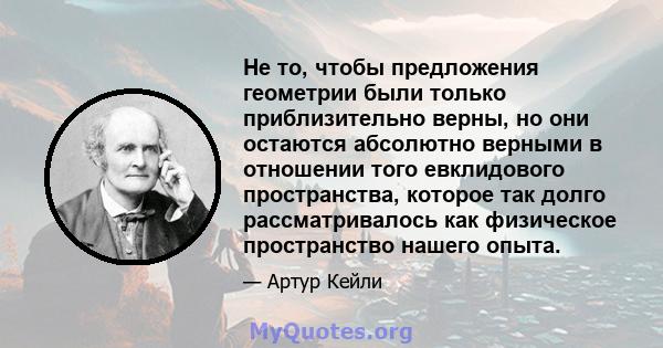 Не то, чтобы предложения геометрии были только приблизительно верны, но они остаются абсолютно верными в отношении того евклидового пространства, которое так долго рассматривалось как физическое пространство нашего