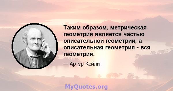 Таким образом, метрическая геометрия является частью описательной геометрии, а описательная геометрия - вся геометрия.