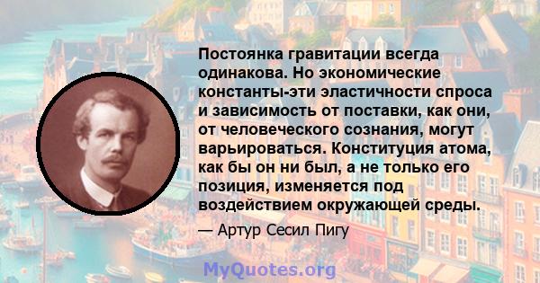 Постоянка гравитации всегда одинакова. Но экономические константы-эти эластичности спроса и зависимость от поставки, как они, от человеческого сознания, могут варьироваться. Конституция атома, как бы он ни был, а не