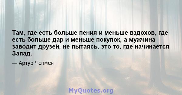 Там, где есть больше пения и меньше вздохов, где есть больше дар и меньше покупок, а мужчина заводит друзей, не пытаясь, это то, где начинается Запад.