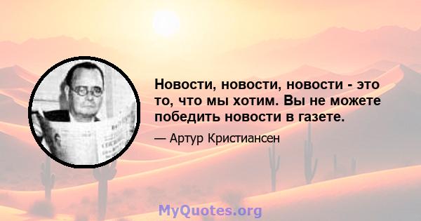 Новости, новости, новости - это то, что мы хотим. Вы не можете победить новости в газете.