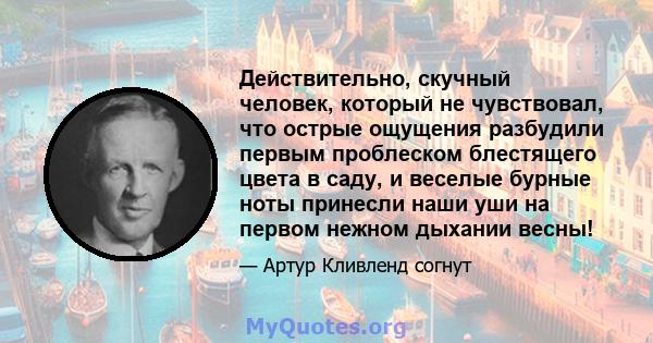 Действительно, скучный человек, который не чувствовал, что острые ощущения разбудили первым проблеском блестящего цвета в саду, и веселые бурные ноты принесли наши уши на первом нежном дыхании весны!