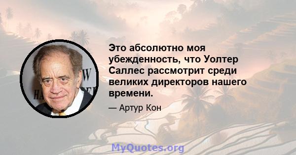 Это абсолютно моя убежденность, что Уолтер Саллес рассмотрит среди великих директоров нашего времени.