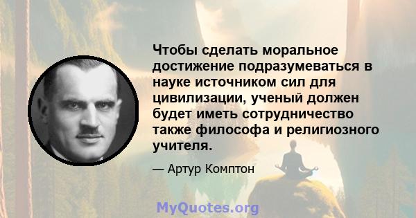 Чтобы сделать моральное достижение подразумеваться в науке источником сил для цивилизации, ученый должен будет иметь сотрудничество также философа и религиозного учителя.