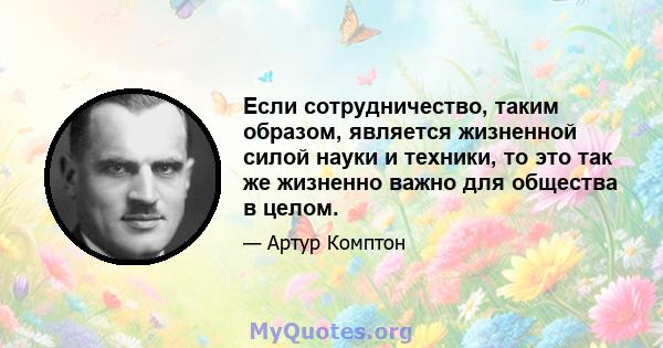 Если сотрудничество, таким образом, является жизненной силой науки и техники, то это так же жизненно важно для общества в целом.